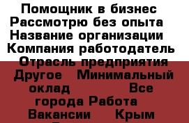 Помощник в бизнес. Рассмотрю без опыта › Название организации ­ Компания-работодатель › Отрасль предприятия ­ Другое › Минимальный оклад ­ 45 000 - Все города Работа » Вакансии   . Крым,Бахчисарай